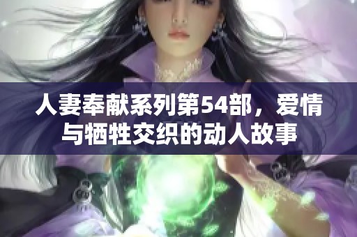 人妻奉献系列第54部，爱情与牺牲交织的动人故事