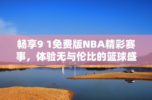 畅享9 1免费版NBA精彩赛事，体验无与伦比的篮球盛宴