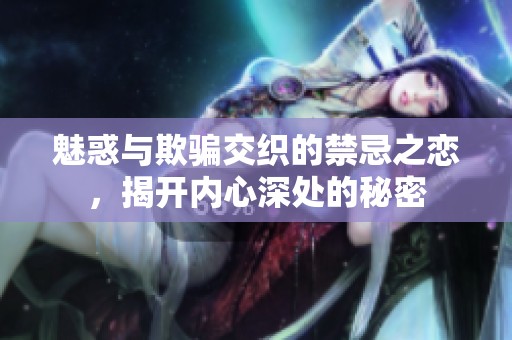 魅惑与欺骗交织的禁忌之恋，揭开内心深处的秘密