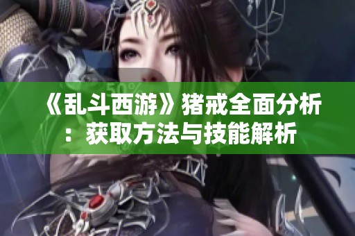 《乱斗西游》猪戒全面分析：获取方法与技能解析