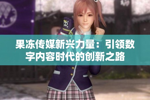 果冻传媒新兴力量：引领数字内容时代的创新之路