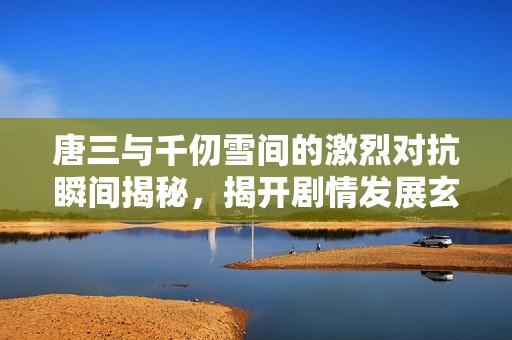 唐三与千仞雪间的激烈对抗瞬间揭秘，揭开剧情发展玄机