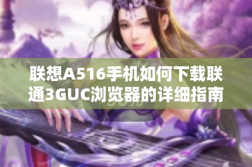 联想A516手机如何下载联通3GUC浏览器的详细指南