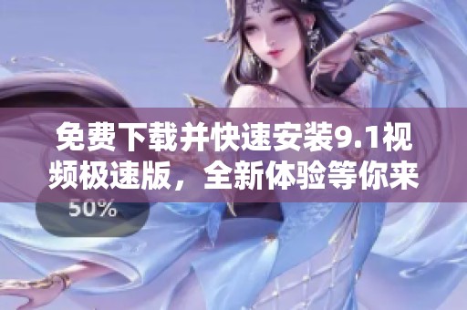 免费下载并快速安装9.1视频极速版，全新体验等你来试