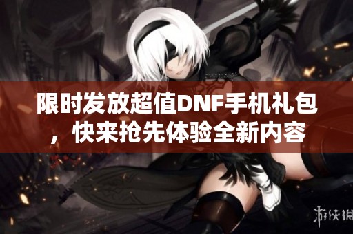 限时发放超值DNF手机礼包，快来抢先体验全新内容