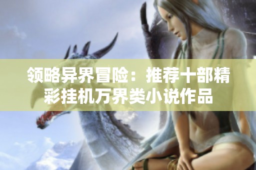 领略异界冒险：推荐十部精彩挂机万界类小说作品