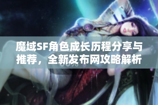 魔域SF角色成长历程分享与推荐，全新发布网攻略解析