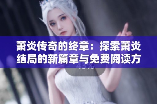 萧炎传奇的终章：探索萧炎结局的新篇章与免费阅读方案