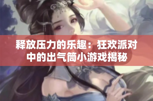 释放压力的乐趣：狂欢派对中的出气筒小游戏揭秘