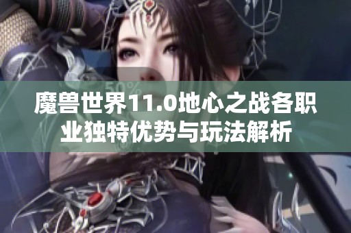 魔兽世界11.0地心之战各职业独特优势与玩法解析
