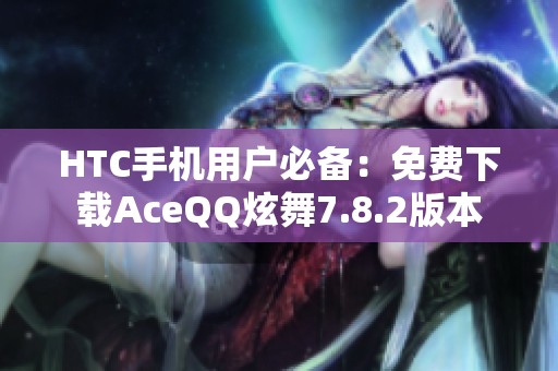 HTC手机用户必备：免费下载AceQQ炫舞7.8.2版本
