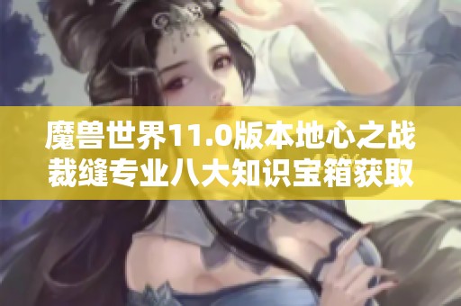 魔兽世界11.0版本地心之战裁缝专业八大知识宝箱获取指南