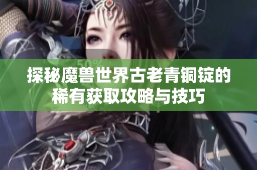 探秘魔兽世界古老青铜锭的稀有获取攻略与技巧