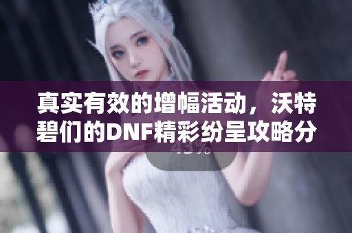 真实有效的增幅活动，沃特碧们的DNF精彩纷呈攻略分享