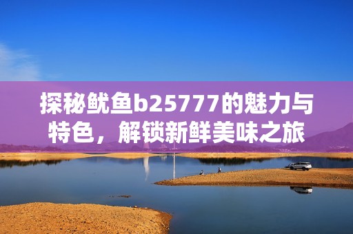 探秘鱿鱼b25777的魅力与特色，解锁新鲜美味之旅