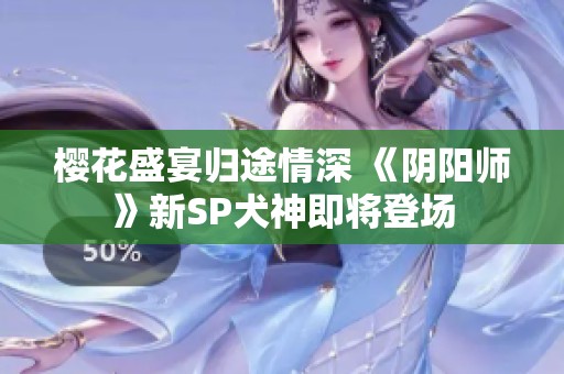 樱花盛宴归途情深 《阴阳师》新SP犬神即将登场
