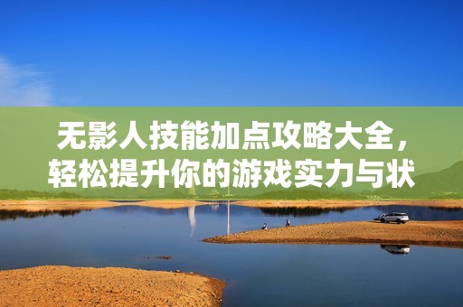 无影人技能加点攻略大全，轻松提升你的游戏实力与状态