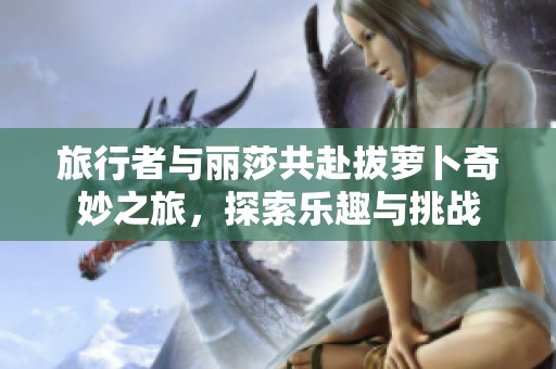 旅行者与丽莎共赴拔萝卜奇妙之旅，探索乐趣与挑战