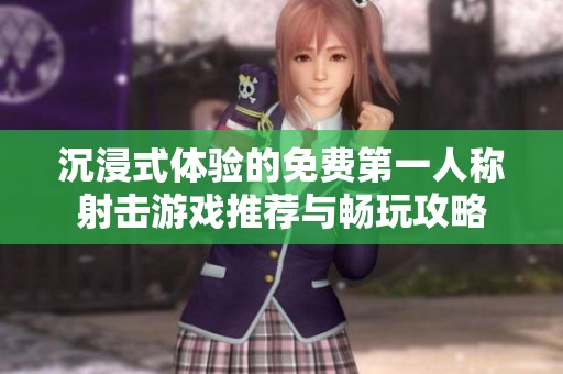 沉浸式体验的免费第一人称射击游戏推荐与畅玩攻略