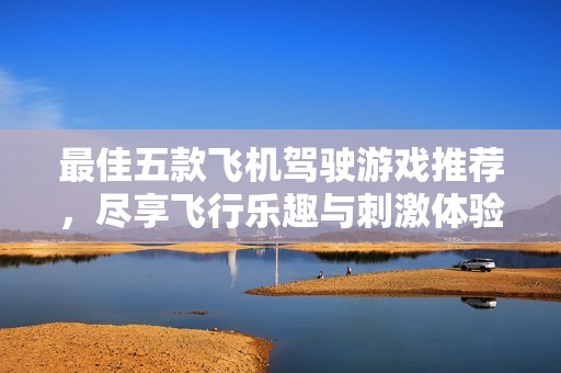 最佳五款飞机驾驶游戏推荐，尽享飞行乐趣与刺激体验