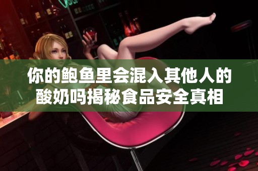 你的鲍鱼里会混入其他人的酸奶吗揭秘食品安全真相