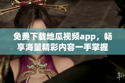 免费下载地瓜视频app，畅享海量精彩内容一手掌握