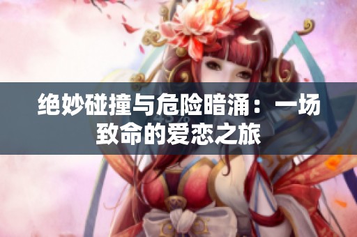 绝妙碰撞与危险暗涌：一场致命的爱恋之旅