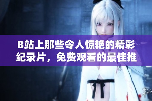 B站上那些令人惊艳的精彩纪录片，免费观看的最佳推荐