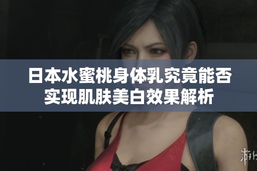 日本水蜜桃身体乳究竟能否实现肌肤美白效果解析