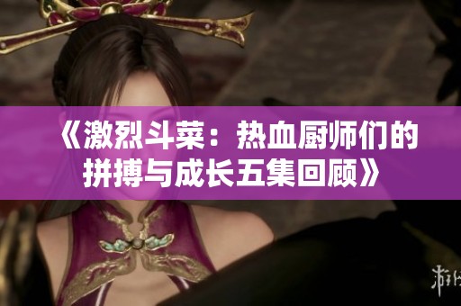《激烈斗菜：热血厨师们的拼搏与成长五集回顾》