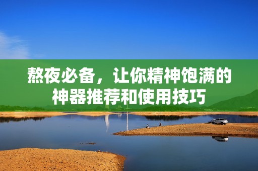 熬夜必备，让你精神饱满的神器推荐和使用技巧