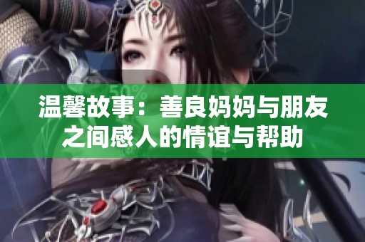 温馨故事：善良妈妈与朋友之间感人的情谊与帮助