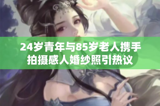 24岁青年与85岁老人携手拍摄感人婚纱照引热议