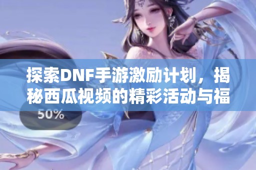 探索DNF手游激励计划，揭秘西瓜视频的精彩活动与福利