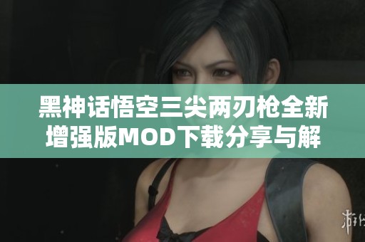黑神话悟空三尖两刃枪全新增强版MOD下载分享与解析