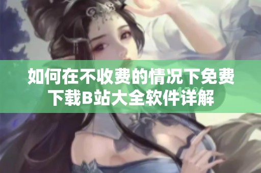 如何在不收费的情况下免费下载B站大全软件详解