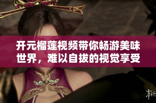 开元榴莲视频带你畅游美味世界，难以自拔的视觉享受