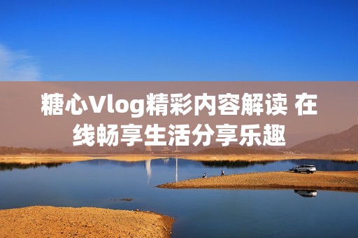 糖心Vlog精彩内容解读 在线畅享生活分享乐趣