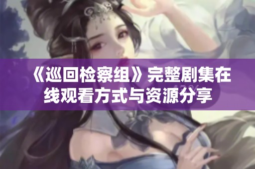 《巡回检察组》完整剧集在线观看方式与资源分享