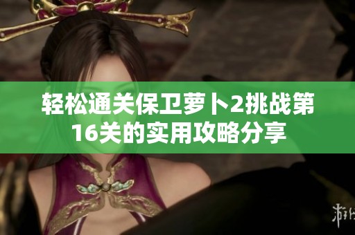 轻松通关保卫萝卜2挑战第16关的实用攻略分享
