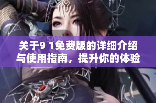关于9 1免费版的详细介绍与使用指南，提升你的体验