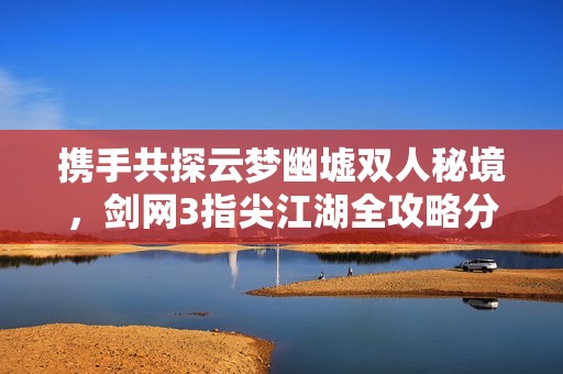 携手共探云梦幽墟双人秘境，剑网3指尖江湖全攻略分享