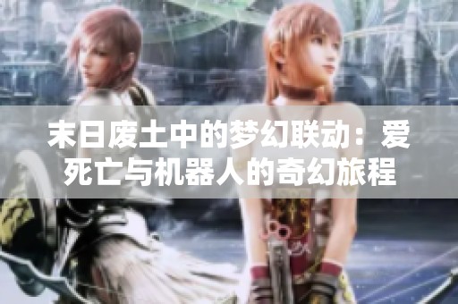 末日废土中的梦幻联动：爱死亡与机器人的奇幻旅程