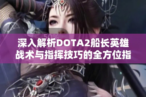 深入解析DOTA2船长英雄战术与指挥技巧的全方位指南