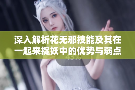 深入解析花无邪技能及其在一起来捉妖中的优势与弱点