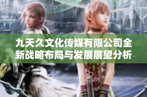 九天久文化传媒有限公司全新战略布局与发展展望分析