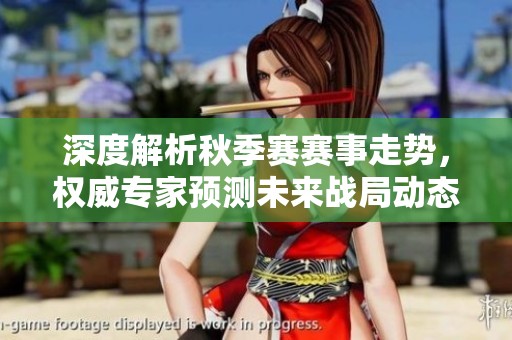 深度解析秋季赛赛事走势，权威专家预测未来战局动态