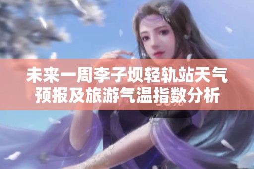 未来一周李子坝轻轨站天气预报及旅游气温指数分析