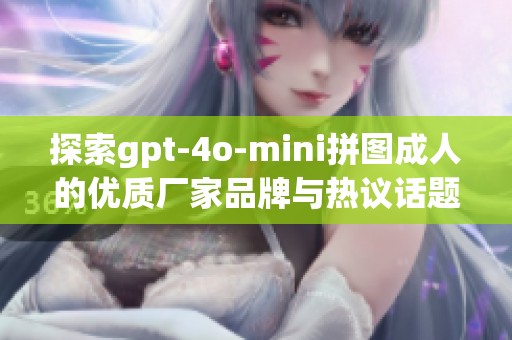 探索gpt-4o-mini拼图成人的优质厂家品牌与热议话题