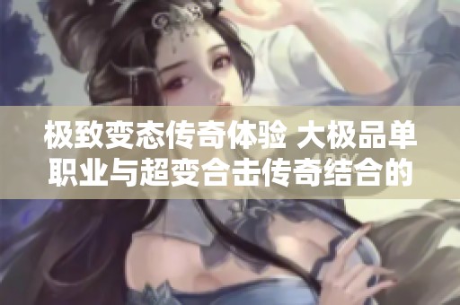 极致变态传奇体验 大极品单职业与超变合击传奇结合的激情之旅